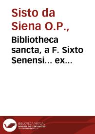 Bibliotheca sancta, a F. Sixto Senensi... ex praecipuis Catholicae Ecclesiae auctoribus collecta et in octo libros digesta... A eodem auctore... recognita et aucta... a Ioanne Hayo... expurgata atque scholiis illustrata...