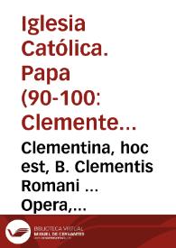 Clementina, hoc est, B. Clementis Romani ... Opera, quae quidem in hunc vsq[ue] diem à varijs auctoribus collecta, conuersa, emendatáq[ue] latinè exstant, omnia : cum noua praefatione de veris falsisq[ue] B. Clementis scriptis, postremaq[ue] eorundem fideli emendatione, ac diligenti argumentorum difficiliumq[ue] locorum explanatione D. Lamberti Gruteri Venradii...