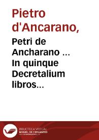 Petri de Ancharano ... In quinque Decretalium libros facundissima commentaria... : cum suis summarijs nonnullisque ... Boschi Codechae Papiensis, Ioannisq[ue] de Monte Ferrato  elegantissimis scholijs...