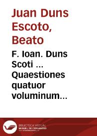 F. Ioan. Duns Scoti ... Quaestiones quatuor voluminum scripti Oxoniensis super Sententias