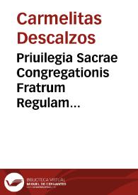 Priuilegia Sacrae Congregationis Fratrum Regulam Primitiuam Ordinis B. Mariae de Monte Carmeli profitentium, qui Discalceati nuncupantur...