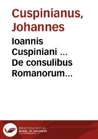 Ioannis Cuspiniani ... De consulibus Romanorum commentarij, ex optimis uetustissimisq[ue] authoribus collecti