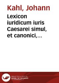 Lexicon iuridicum iuris Caesarei simul, et canonici, feudalis item, civilis, criminalis