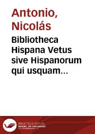 Bibliotheca Hispana Vetus sive Hispanorum qui usquam unquámve scripto aliquid consignaverut notitia ...