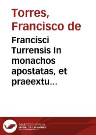 Francisci Turrensis In monachos apostatas, et praeextu translationis, uel exemptionis, uel eremiticae vitae autonomiam, idest licentia uiuendi suo modo quaerentes