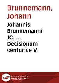 Johannis Brunnemanni JC. ... Decisionum centuriae V.