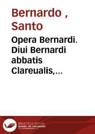 Opera Bernardi. Diui Bernardi abbatis Clareualis, ordinis Cisterciensis ...
