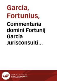 Commentaria domini Fortunij Garcia Jurisconsulti hispani Sup. l. Gallus de liberis [et] posthumis. ff. in quattuor repetitiones diuisa ...