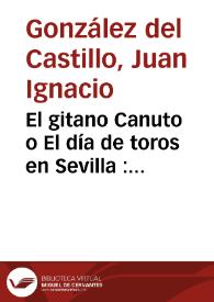 El gitano Canuto o El día de toros en Sevilla : sainete nuevo para trece personas / Juan Ignacio González del Castillo | Biblioteca Virtual Miguel de Cervantes