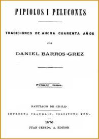 Pipiolos y pelucones : tradiciones de ahora cuarenta años. Primer tomo / por Daniel Barros Grez | Biblioteca Virtual Miguel de Cervantes
