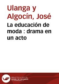 La educación de moda : drama en un acto / [dale a la luz José Ulanga y Algocín]; traducido libremente de Berquin | Biblioteca Virtual Miguel de Cervantes