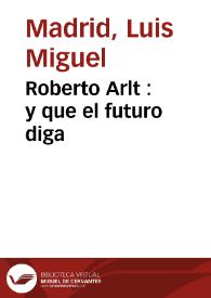 Roberto Arlt : y que el futuro diga / Luis Miguel Madrid | Biblioteca Virtual Miguel de Cervantes