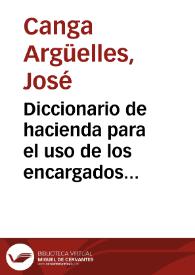 Diccionario de hacienda para el uso de los encargados de la suprema dirección de ella / por D. José Canga Argüelles. | Biblioteca Virtual Miguel de Cervantes