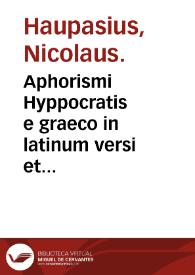 Aphorismi Hyppocratis e graeco in latinum versi et luculentissimis enarrationes illustrati / authore Nicolao Haupasio... | Biblioteca Virtual Miguel de Cervantes