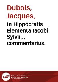 In Hippocratis Elementa Iacobi Sylvii... commentarius. | Biblioteca Virtual Miguel de Cervantes