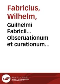 Guilhelmi Fabricii... Obseruationum et curationum chirurgicarum centuriae... | Biblioteca Virtual Miguel de Cervantes