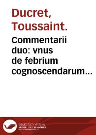 Commentarii duo : vnus de febrium cognoscendarum curamdarumque ratione, alter de earundem crisibus / Tussano Ducreto... autore. | Biblioteca Virtual Miguel de Cervantes