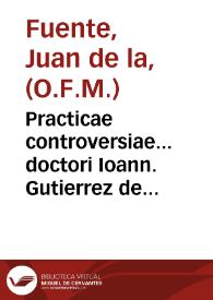 Practicae controversiae... doctori Ioann. Gutierrez de Godoy ... / doctor Ioannes de la Fuente. | Biblioteca Virtual Miguel de Cervantes