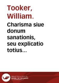 Charisma siue donum sanationis, seu explicatio totius quaestionis de mirabilium Sanitatum Gratia... / auctore Guil. Tookero... | Biblioteca Virtual Miguel de Cervantes