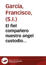 El fiel compañero nuestro angel custodio... / por el P. Francisco Garcia, de la Compañia de Iesus. | Biblioteca Virtual Miguel de Cervantes