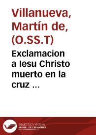 Exclamacion a Iesu Christo muerto en la cruz ... / hizola ... fr. Martin de Villanueua ... | Biblioteca Virtual Miguel de Cervantes