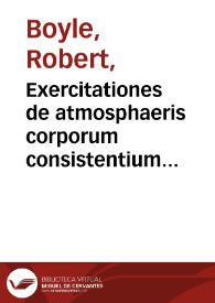 Exercitationes de atmosphaeris corporum consistentium ... / ab ... Robert Boyle ... | Biblioteca Virtual Miguel de Cervantes