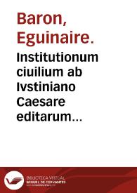 Institutionum ciuilium ab Ivstiniano Caesare editarum lib. IIII ... / per Eguinarium Baronem ... | Biblioteca Virtual Miguel de Cervantes
