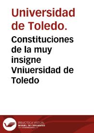 Constituciones de la muy insigne Vniuersidad de Toledo / nuevamente reconocidas, y aprobadas en claustro pleno de doctores, y maestros y mandadas observar por el doctor don Juan Iñiguez de Arnedo ... | Biblioteca Virtual Miguel de Cervantes