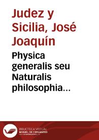 Physica generalis seu Naturalis philosophia antioquorum principis et recentorim experimentis conformata  [Manuscrito] / Joseph Joachin Judez y Sicilia. | Biblioteca Virtual Miguel de Cervantes