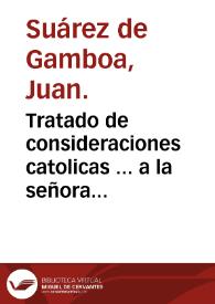 Tratado de consideraciones catolicas ... a la señora ... Francisca de Guzman y Rojas marquesa de Toral / por el capitán Iuan Suarez de Gamboa ... | Biblioteca Virtual Miguel de Cervantes