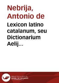 Lexicon latino catalanum, seu Dictionarium Aelij Antonij Nebrissensis / ipsius auctoris opera primum concinnatum; idem ex Catalano in latinu sermonem versum; Onomasticon etiam propriorum nominum ...; Accessit etiam eiusdem auctoris Medicum Dictionarium | Biblioteca Virtual Miguel de Cervantes