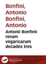 Antonii Bonfinii rerum vngaricarum decades tres / nunc demum industria Martini Brenneri ... in lucem aeditae, antehac nunquam excusae; Quibus accesserunt Chronologia Pannonum a Noah vsque haec tempora & Coronis Historiae Vngaricae diuersorum Auctorum | Biblioteca Virtual Miguel de Cervantes
