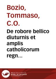 De robore bellico diuturnis et amplis catholicorum regnis liber vnus : Aduersus Machaiuellum / auctore Thoma Bozio ... | Biblioteca Virtual Miguel de Cervantes