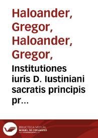 Institutiones iuris D. Iustiniani sacratis principis prima legum cunabula / à ...Sylvestro Aldobrandino ... annotationibus illustrata; sed ita, vt omnia in vnum contulerit; In quibus etiam nihil praetermissum, quod a G. Haloandro & E. Perrino est obseruatum | Biblioteca Virtual Miguel de Cervantes
