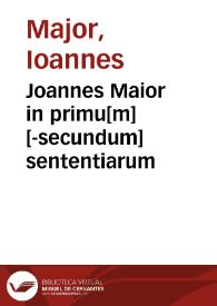 Joannes Maior in primu[m][-secundum] sententiarum | Biblioteca Virtual Miguel de Cervantes