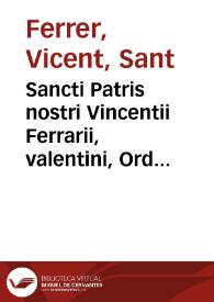 Sancti Patris nostri Vincentii Ferrarii, valentini, Ordinis Praedicatorum, Opuscula / à Fratre Vincentio Iustiniano Antistio ... collecta, & scholiis explicata | Biblioteca Virtual Miguel de Cervantes