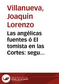 Las angélicas fuentes ó El tomista en las Cortes : segunda parte / [Joaquín Lorenzo Villanueva] | Biblioteca Virtual Miguel de Cervantes