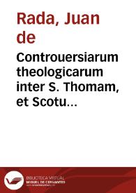 Controuersiarum theologicarum inter S. Thomam, et Scotum ... / Auctore ... Ioannes de Rada ... Ordinis S. Francisci Regulari Obseruantia ... | Biblioteca Virtual Miguel de Cervantes