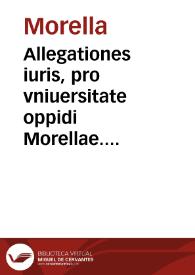 Allegationes iuris, pro vniuersitate oppidi Morellae. Contra Procuratorem Regii patrimonii, & Syndicum loci de Cati | Biblioteca Virtual Miguel de Cervantes