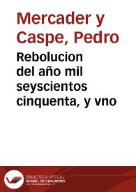 Rebolucion del año mil seyscientos cinquenta, y vno / Compuesta por Don Pedro Mercader, y Caspe .. | Biblioteca Virtual Miguel de Cervantes