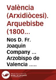 Nos D. Fr. Joaquin Company ... Arzobispo de Valencia ... A todos nuestros Diocesanos ... En unos tiempos tan infelices, en que nuestros enemigos cometen tantos ultrages en los sagrados Templos ... nos parece indispensable renovaros la memoria del respeto debido á este lugar santo ... | Biblioteca Virtual Miguel de Cervantes