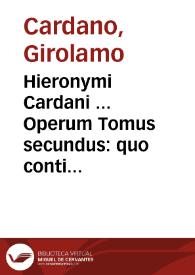 Hieronymi Cardani ... Operum Tomus secundus : quo continentur Moralia quaedam, et Physica ... | Biblioteca Virtual Miguel de Cervantes