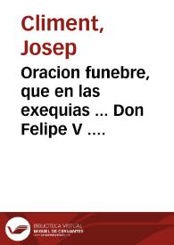 Oracion funebre, que en las exequias ... Don Felipe V ... hizo la ... villa de Castellon de la Plana en su Iglesia Parroquial en el dia trece de setiembre de este año 1746 / dijo Josef Climent ... retor de la Iglesia Parroquial de San Bartolomè; la da a luz la misma villa, y la dedica al Rey N. Señor Don Fernando VI | Biblioteca Virtual Miguel de Cervantes