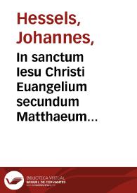 In sanctum Iesu Christi Euangelium secundum Matthaeum commentarius / authore D. Ioanne Hesselio Louaniensi... | Biblioteca Virtual Miguel de Cervantes