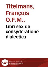 Libri sex de consyderatione dialectica / per Fratrem Franciscum Titelmannum, Hassellensem... | Biblioteca Virtual Miguel de Cervantes