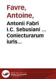 Antonii Fabri I.C. Sebusiani ... Coniecturarum iuris civilis, libri sex... | Biblioteca Virtual Miguel de Cervantes