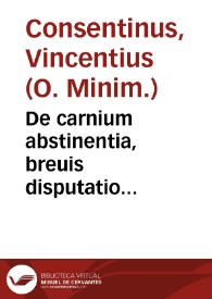 De carnium abstinentia, breuis disputatio... / studio & labore P.F. Vincentij Consentini | Biblioteca Virtual Miguel de Cervantes