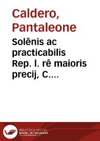 Solênis ac practicabilis Rep. l. rê maioris precij, C. de rescidê vendi. prestãtiss... / Panthaleonis Calderij Cremensis nouiter reuisa | Biblioteca Virtual Miguel de Cervantes