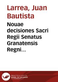 Nouae decisiones Sacri Regii Senatus Granatensis Regni Castellae / authore Dre. D. Ioanne  Baptista Larrea... | Biblioteca Virtual Miguel de Cervantes