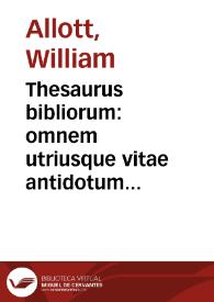Thesaurus bibliorum : omnem utriusque vitae antidotum secundum utriusque instrumenti veritatem, & historiam succinctè complectens / opera, & industria Gulielmi Allotti Angli ... collectus ac concinnatus... | Biblioteca Virtual Miguel de Cervantes